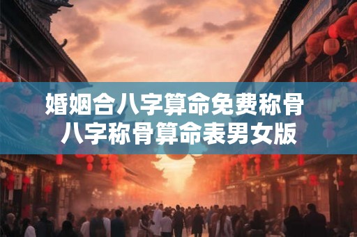 婚姻合八字算命免费称骨 八字称骨算命表男女版