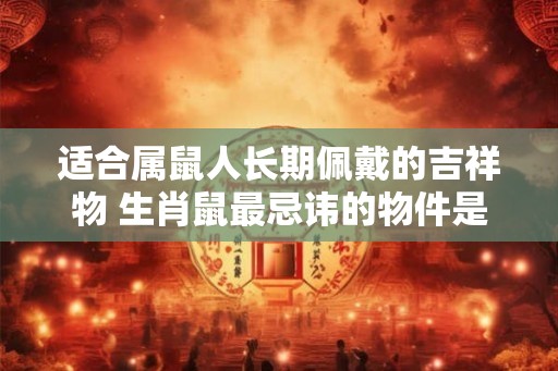 适合属鼠人长期佩戴的吉祥物 生肖鼠最忌讳的物件是什么 适合属鼠人长期佩戴的吉祥物 生肖鼠最忌讳的物件是什么