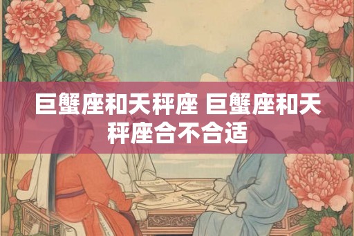 巨蟹座和天秤座 巨蟹座和天秤座合不合适