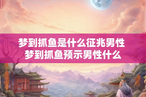 梦到抓鱼是什么征兆男性 梦到抓鱼预示男性什么