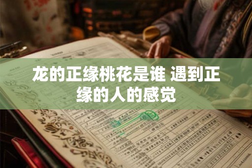 龙的正缘桃花是谁 遇到正缘的人的感觉