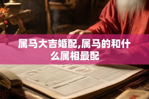 属马大吉婚配,属马的和什么属相最配