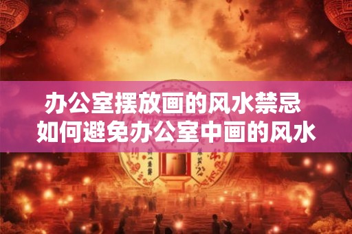 办公室摆放画的风水禁忌 如何避免办公室中画的风水禁忌