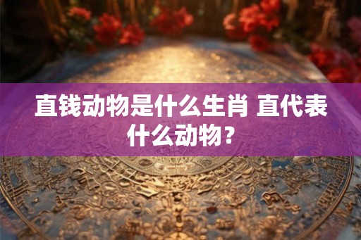 直钱动物是什么生肖 直代表什么动物？