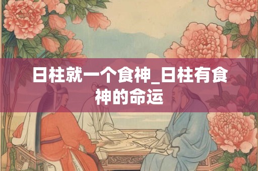 日柱就一个食神_日柱有食神的命运