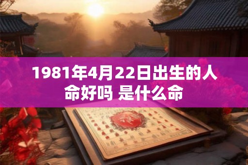 1981年4月22日出生的人命好吗 是什么命