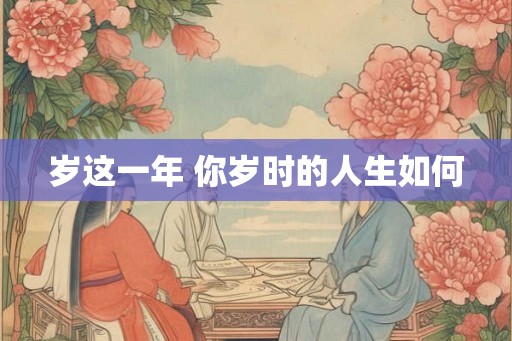 岁这一年 你岁时的人生如何 岁这一年 你岁时的人生如何