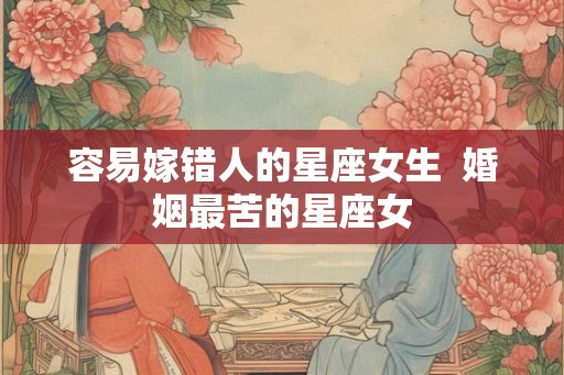 容易嫁错人的星座女生  婚姻最苦的星座女