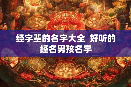 经字辈的名字大全  好听的经名男孩名字