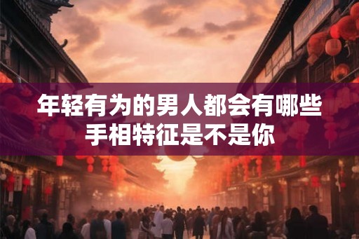 年轻有为的男人都会有哪些手相特征是不是你 年轻有为的男人都会有哪些手相特征是不是你