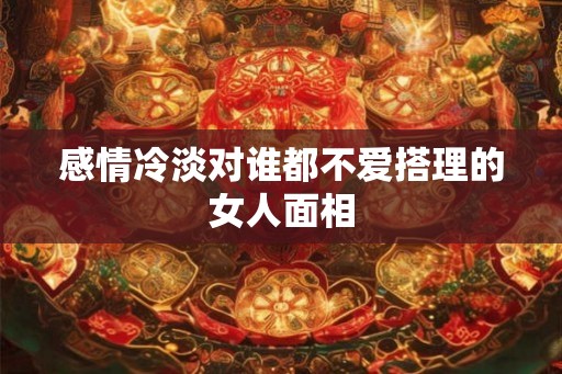 感情冷淡对谁都不爱搭理的女人面相