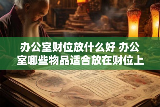 办公室财位放什么好 办公室哪些物品适合放在财位上