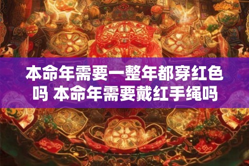 本命年需要一整年都穿红色吗 本命年需要戴红手绳吗 本命年需要一整年都穿红色吗 本命年需要戴红手绳吗