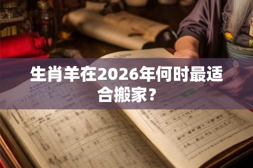 生肖羊在2026年何时最适合搬家？