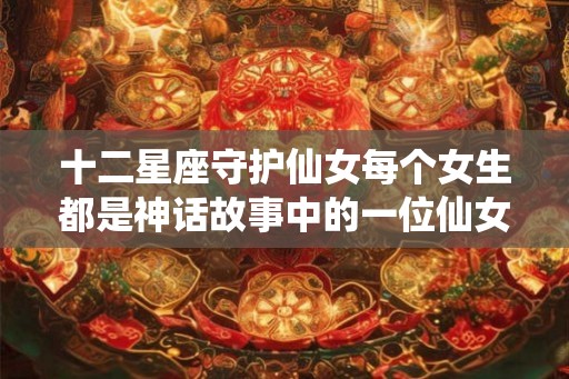 十二星座守护仙女每个女生都是神话故事中的一位仙女