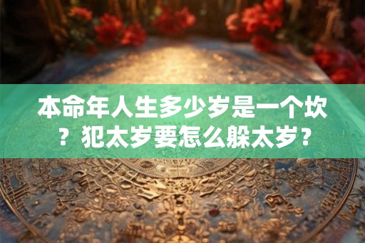 本命年人生多少岁是一个坎？犯太岁要怎么躲太岁？
