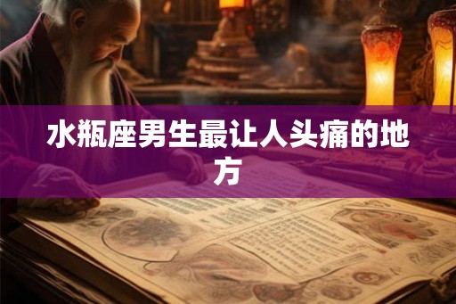 水瓶座男生最让人头痛的地方 水瓶座男生最让人头痛的地方