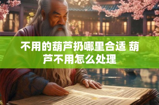 不用的葫芦扔哪里合适 葫芦不用怎么处理