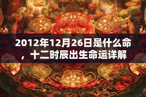 2012年12月26日是什么命，十二时辰出生命运详解