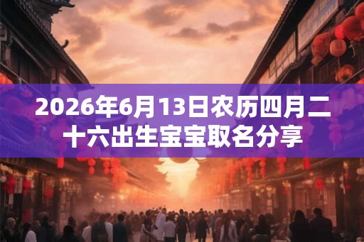 2026年6月13日农历四月二十六出生宝宝取名分享