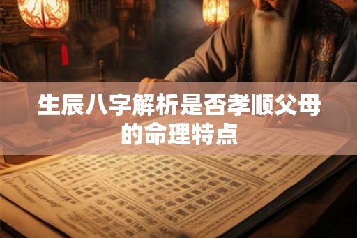生辰八字解析是否孝顺父母的命理特点