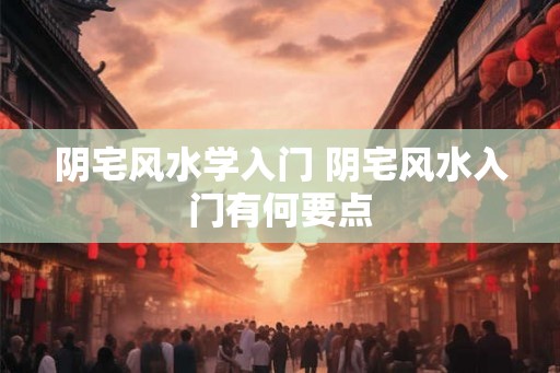 阴宅风水学入门 阴宅风水入门有何要点