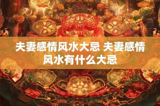 夫妻感情风水大忌 夫妻感情风水有什么大忌