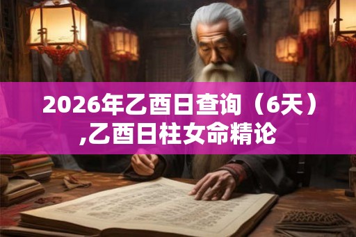 2026年乙酉日查询（6天）,乙酉日柱女命精论