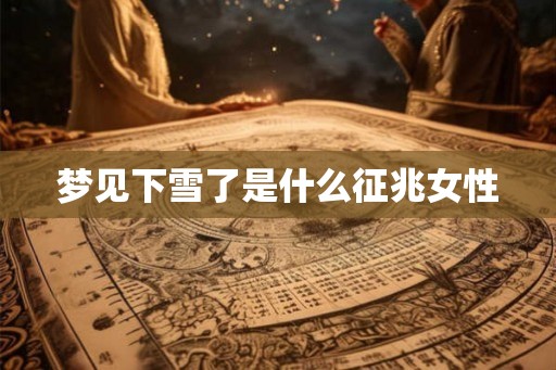 梦见下雪了是什么征兆女性 梦见下雪了是什么征兆女性