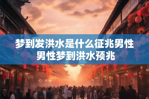 梦到发洪水是什么征兆男性 男性梦到洪水预兆