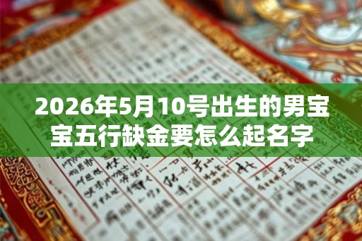 2026年5月10号出生的男宝宝五行缺金要怎么起名字 2026年5月10号出生的男宝宝五行缺金要怎么起名字