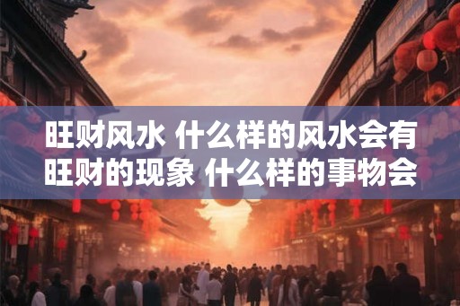 旺财风水 什么样的风水会有旺财的现象 什么样的事物会是旺财的呢
