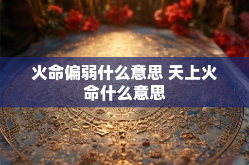 火命偏弱什么意思 天上火命什么意思