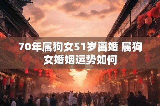 70年属狗女51岁离婚 属狗女婚姻运势如何