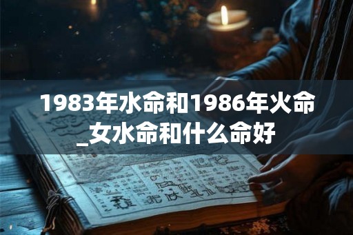 1983年水命和1986年火命_女水命和什么命好