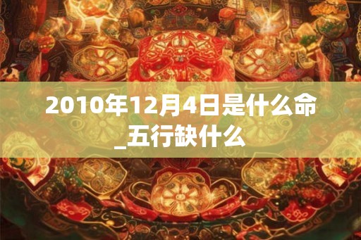 2010年12月4日是什么命_五行缺什么