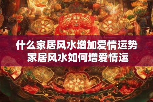 什么家居风水增加爱情运势 家居风水如何增爱情运