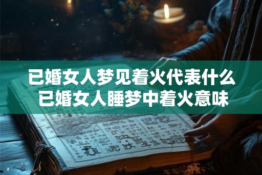 已婚女人梦见着火代表什么 已婚女人睡梦中着火意味着什么 已婚女人梦见着火代表什么 已婚女人睡梦中着火意味着什么
