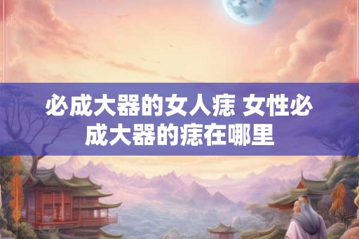 必成大器的女人痣 女性必成大器的痣在哪里