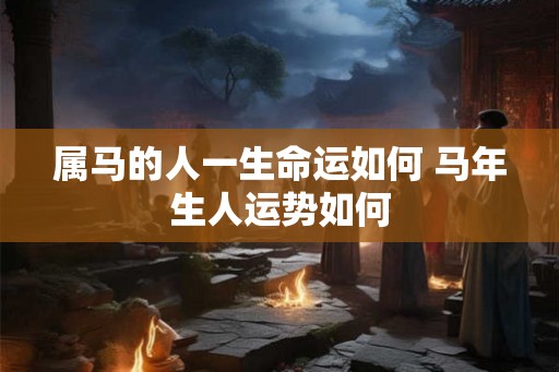 属马的人一生命运如何 马年生人运势如何