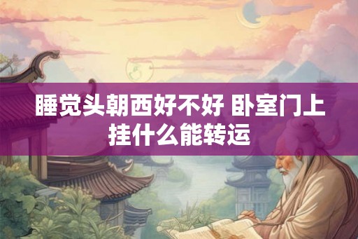 睡觉头朝西好不好 卧室门上挂什么能转运