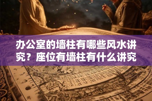 办公室的墙柱有哪些风水讲究?座位有墙柱有什么讲究? 办公室的墙柱有哪些风水讲究?座位有墙柱有什么讲究?