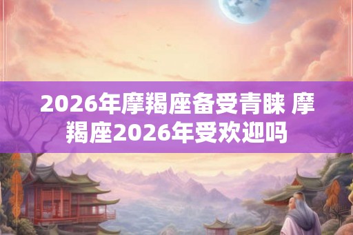 2026年摩羯座备受青睐 摩羯座2026年受欢迎吗