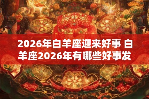 2026年白羊座迎来好事 白羊座2026年有哪些好事发生 2026年白羊座迎来好事 白羊座2026年有哪些好事发生