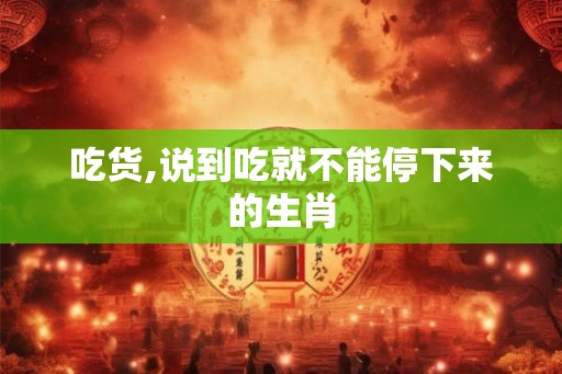 吃货,说到吃就不能停下来的生肖 吃货,说到吃就不能停下来的生肖