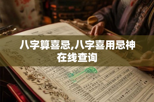 八字算喜忌,八字喜用忌神在线查询