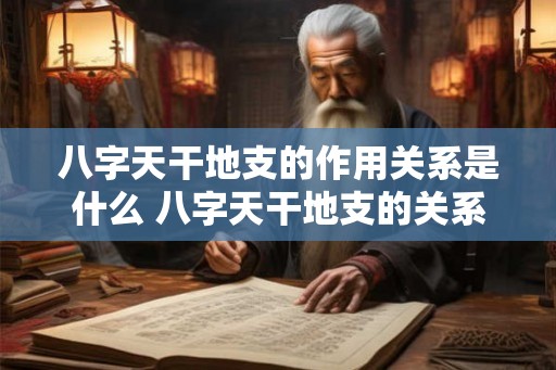 八字天干地支的作用关系是什么 八字天干地支的关系