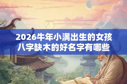 2026牛年小满出生的女孩八字缺木的好名字有哪些