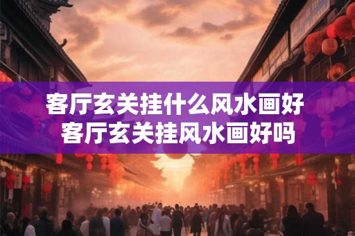 客厅玄关挂什么风水画好 客厅玄关挂风水画好吗