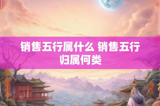 销售五行属什么 销售五行归属何类